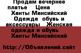 Продам вечернее платье  › Цена ­ 4 000 - Ханты-Мансийский Одежда, обувь и аксессуары » Женская одежда и обувь   . Ханты-Мансийский